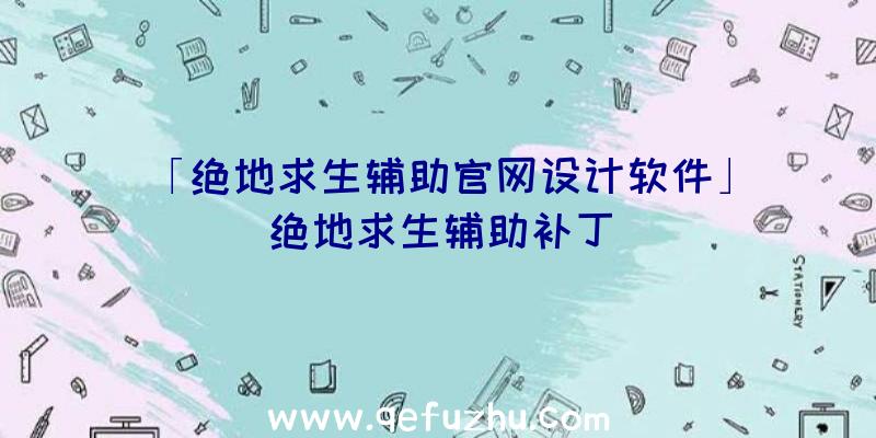 「绝地求生辅助官网设计软件」|绝地求生辅助补丁